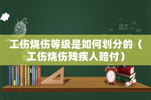工傷燒傷等級是如何劃分的（工傷燒傷殘疾人賠付）