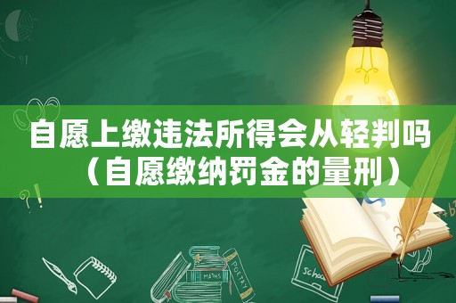 自愿上繳違法所得會從輕判嗎（自愿繳納罰金的量刑）