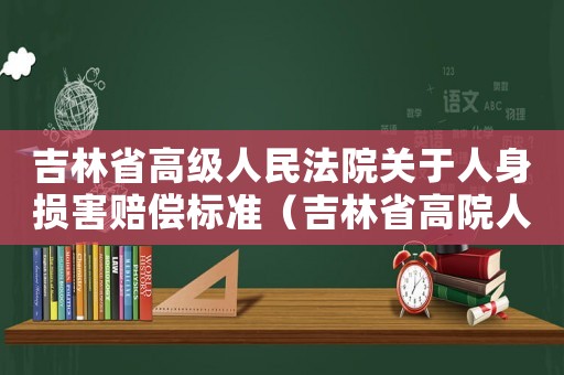 吉林省高級人民法院關于人身損害賠償標準（吉林省高院人身損害賠償標準）