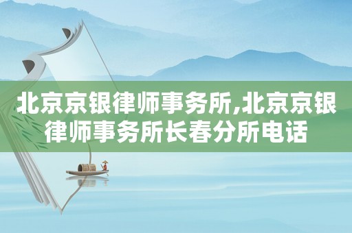 北京京銀律師事務所,北京京銀律師事務所長春分所電話