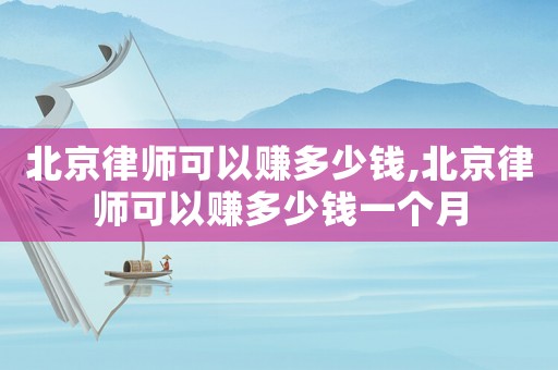 北京律師可以賺多少錢,北京律師可以賺多少錢一個月