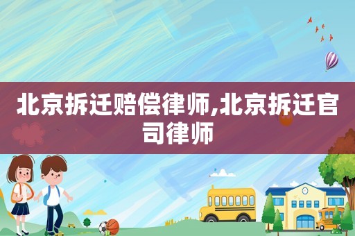 北京拆遷賠償律師,北京拆遷官司律師