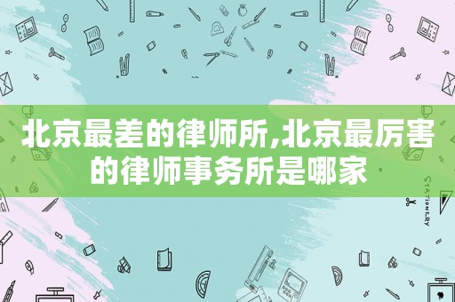 北京最差的律師所,北京最厲害的律師事務(wù)所是哪家