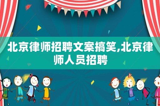 北京律師招聘文案搞笑,北京律師人員招聘