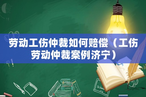 勞動工傷仲裁如何賠償（工傷勞動仲裁案例濟(jì)寧）
