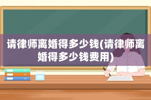 請律師離婚得多少錢(請律師離婚得多少錢費用)