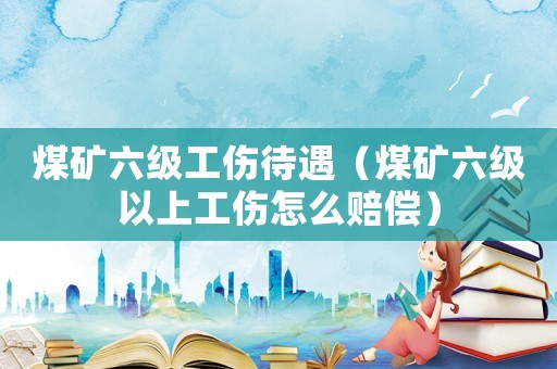 煤礦六級(jí)工傷待遇（煤礦六級(jí)以上工傷怎么賠償）