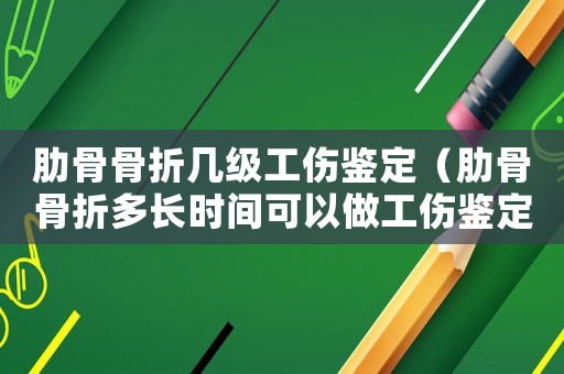 肋骨骨折幾級工傷鑒定（肋骨骨折多長時間可以做工傷鑒定）