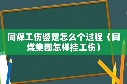 同煤工傷鑒定怎么個過程（同煤集團怎樣掛工傷）