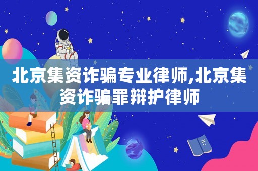 北京集資詐騙專業(yè)律師,北京集資詐騙罪辯護(hù)律師