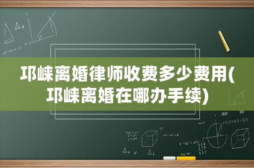 邛崍離婚律師收費多少費用(邛崍離婚在哪辦手續)