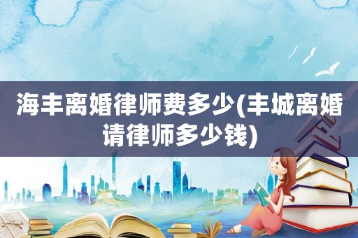 海豐離婚律師費多少(豐城離婚請律師多少錢)
