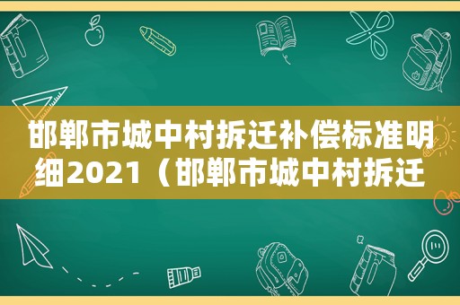 邯鄲市城中村拆遷補償標準明細2021（邯鄲市城中村拆遷補償標準）