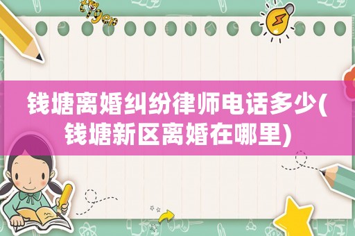 錢塘離婚糾紛律師電話多少(錢塘新區離婚在哪里)
