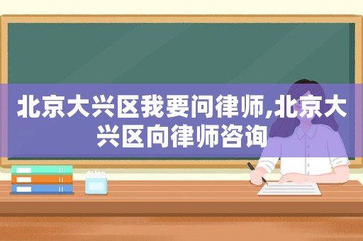 北京大興區我要問律師,北京大興區向律師咨詢