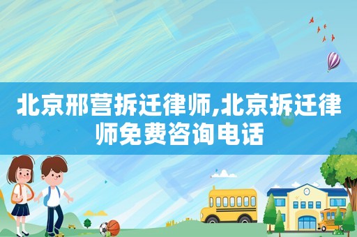 北京邢營(yíng)拆遷律師,北京拆遷律師免費(fèi)咨詢電話