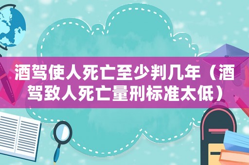 酒駕使人死亡至少判幾年（酒駕致人死亡量刑標準太低）