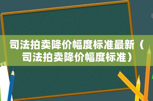 司法拍賣降價幅度標準最新（司法拍賣降價幅度標準）