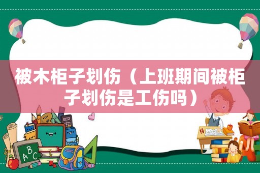 被木柜子劃傷（上班期間被柜子劃傷是工傷嗎）