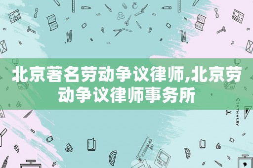 北京著名勞動爭議律師,北京勞動爭議律師事務(wù)所
