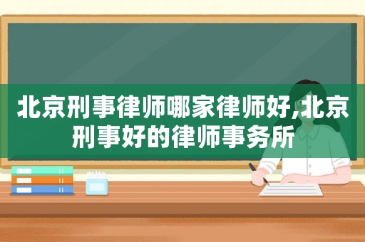 北京刑事律師哪家律師好,北京刑事好的律師事務(wù)所