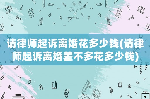 請律師起訴離婚花多少錢(請律師起訴離婚差不多花多少錢)