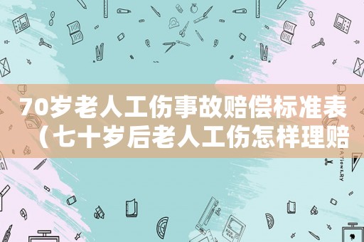 70歲老人工傷事故賠償標準表（七十歲后老人工傷怎樣理賠）