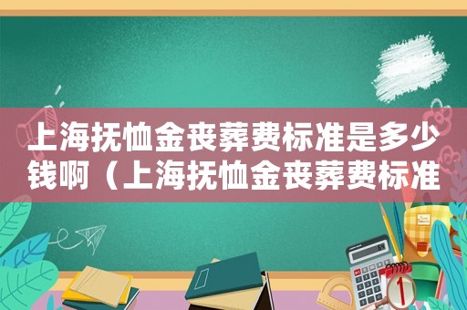 上海撫恤金喪葬費標準是多少錢啊（上海撫恤金喪葬費標準是多少錢）