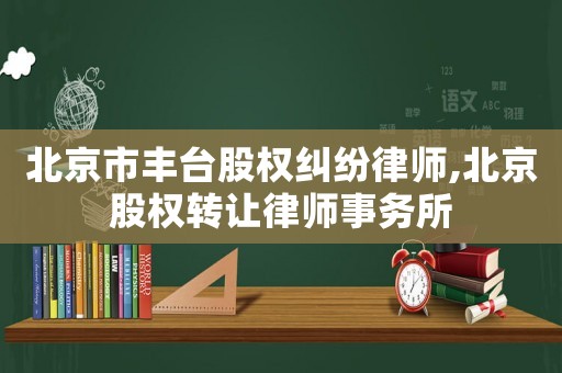 北京市豐臺股權(quán)糾紛律師,北京股權(quán)轉(zhuǎn)讓律師事務(wù)所