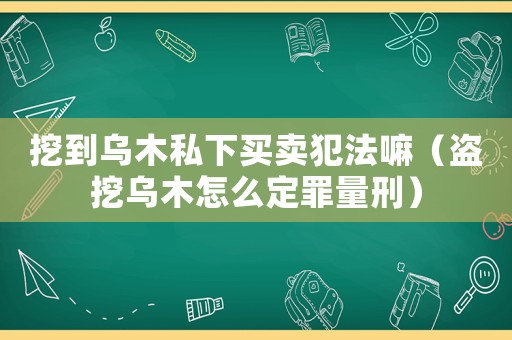 挖到烏木私下買賣犯法嘛（盜挖烏木怎么定罪量刑）