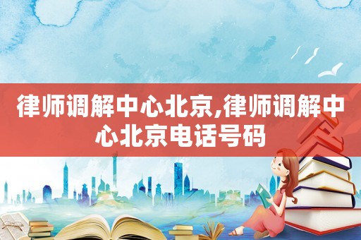 律師調解中心北京,律師調解中心北京電話號碼