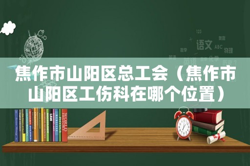 焦作市山陽區總工會（焦作市山陽區工傷科在哪個位置）
