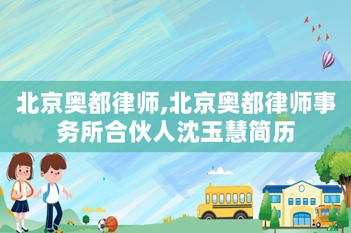 北京奧都律師,北京奧都律師事務所合伙人沈玉慧簡歷