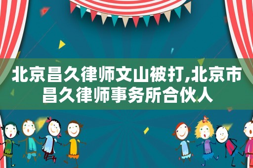 北京昌久律師文山被打,北京市昌久律師事務所合伙人