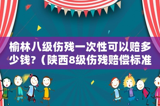 榆林八級(jí)傷殘一次性可以賠多少錢?（陜西8級(jí)傷殘賠償標(biāo)準(zhǔn)）
