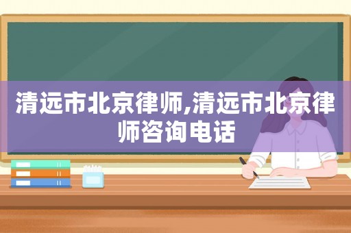 清遠市北京律師,清遠市北京律師咨詢電話