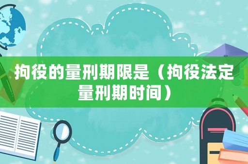 拘役的量刑期限是（拘役法定量刑期時(shí)間）