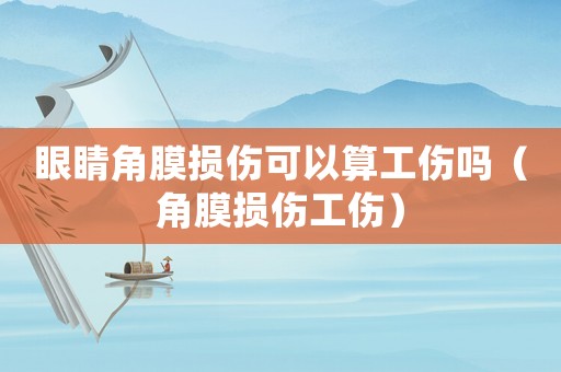 眼睛角膜損傷可以算工傷嗎（角膜損傷工傷）