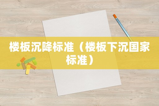 樓板沉降標(biāo)準(zhǔn)（樓板下沉國家標(biāo)準(zhǔn)）