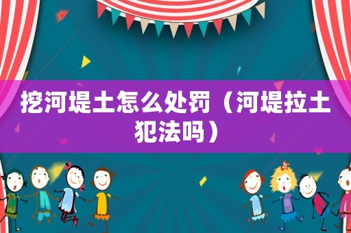 挖河堤土怎么處罰（河堤拉土犯法嗎）