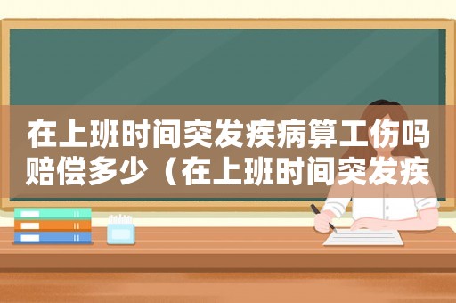 在上班時間突發疾病算工傷嗎賠償多少（在上班時間突發疾病算工傷嗎）