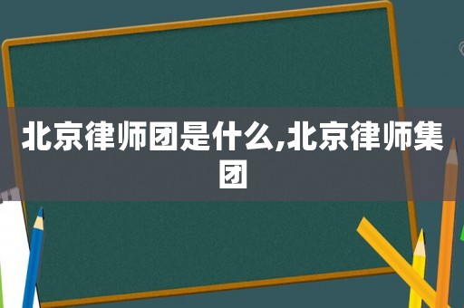北京律師團是什么,北京律師集團