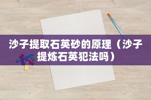 沙子提取石英砂的原理（沙子提煉石英犯法嗎）