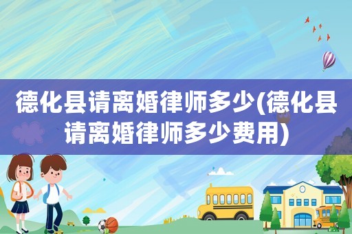 德化縣請離婚律師多少(德化縣請離婚律師多少費用)