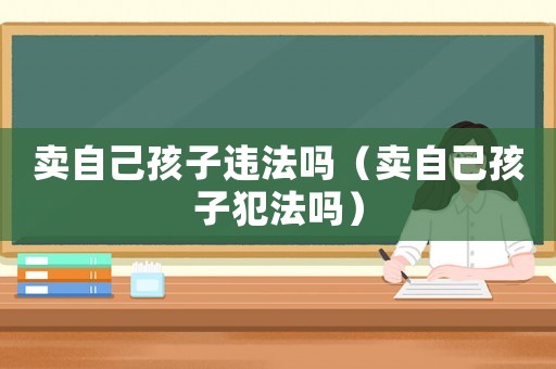 賣自己孩子違法嗎（賣自己孩子犯法嗎）