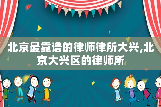 北京最靠譜的律師律所大興,北京大興區的律師所
