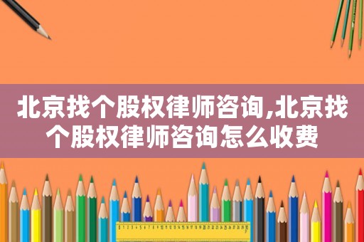 北京找個股權律師咨詢,北京找個股權律師咨詢怎么收費