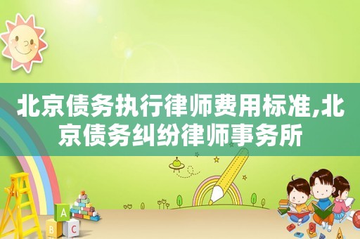 北京債務執行律師費用標準,北京債務糾紛律師事務所