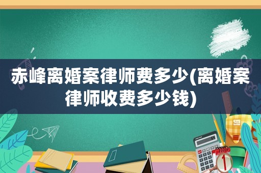 赤峰離婚案律師費多少(離婚案律師收費多少錢)