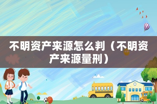 不明資產來源怎么判（不明資產來源量刑）